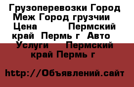 Грузоперевозки Город Меж Город грузчии › Цена ­ 300 - Пермский край, Пермь г. Авто » Услуги   . Пермский край,Пермь г.